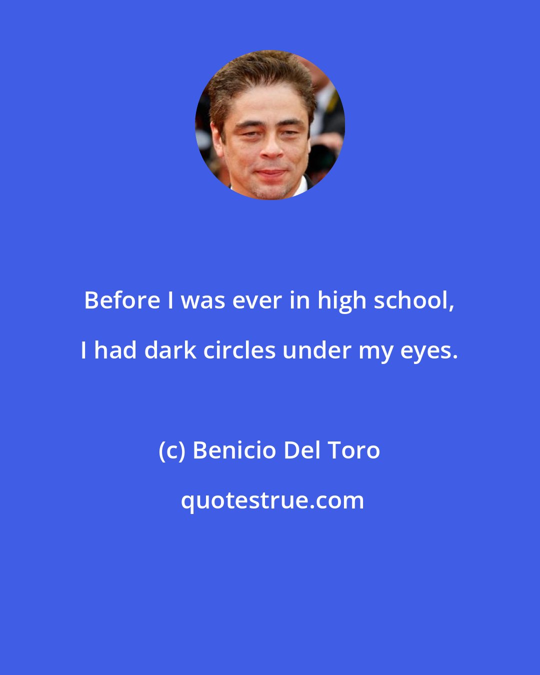 Benicio Del Toro: Before I was ever in high school, I had dark circles under my eyes.