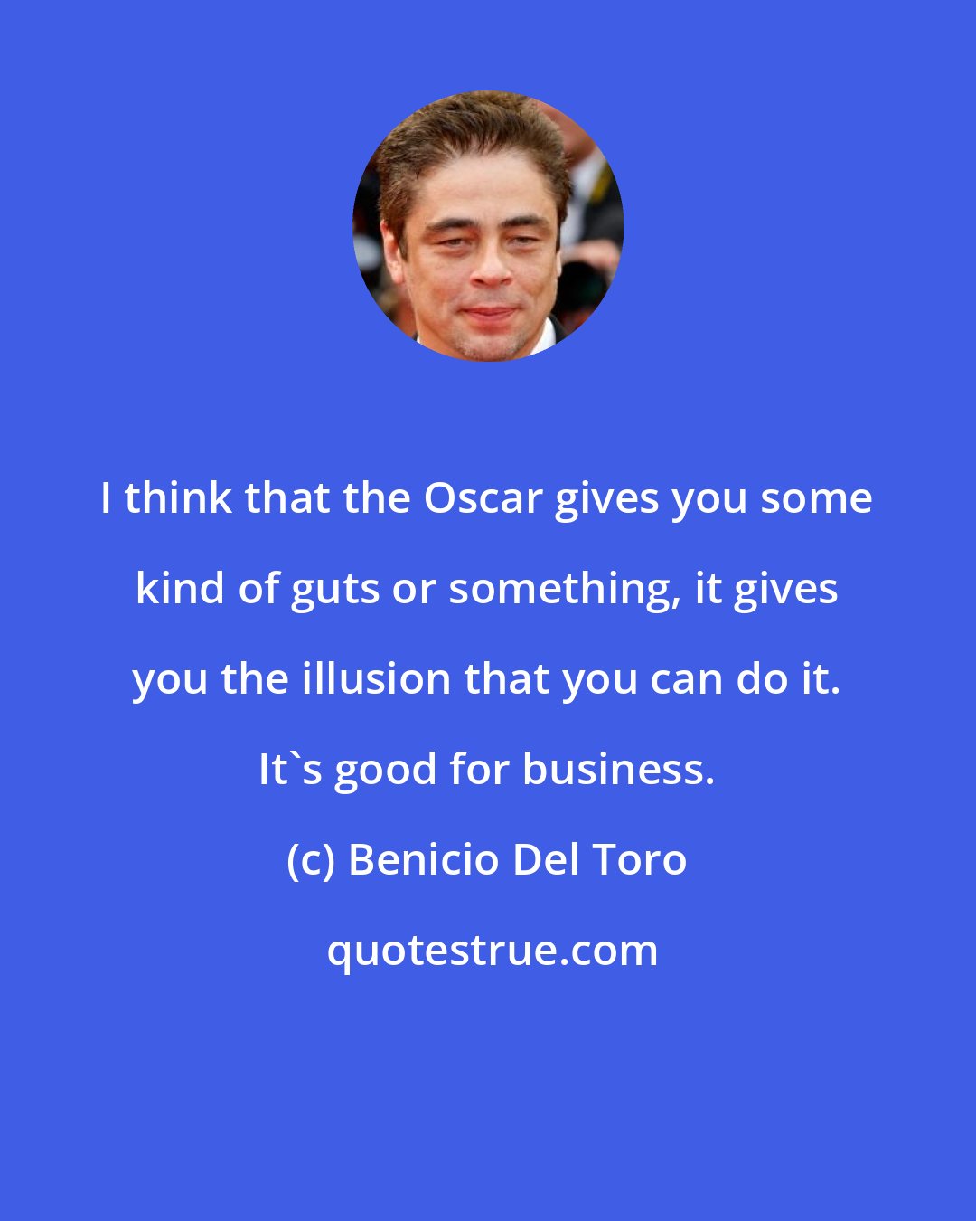 Benicio Del Toro: I think that the Oscar gives you some kind of guts or something, it gives you the illusion that you can do it. It's good for business.