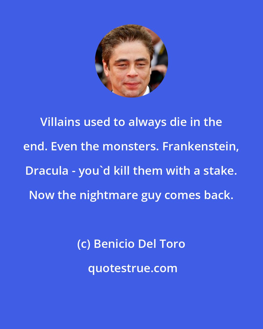 Benicio Del Toro: Villains used to always die in the end. Even the monsters. Frankenstein, Dracula - you'd kill them with a stake. Now the nightmare guy comes back.