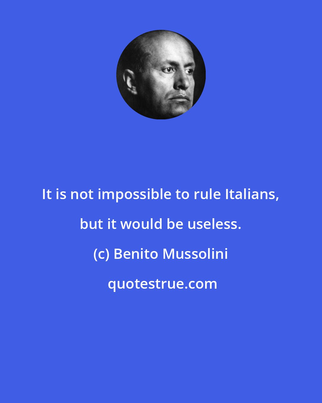 Benito Mussolini: It is not impossible to rule Italians, but it would be useless.