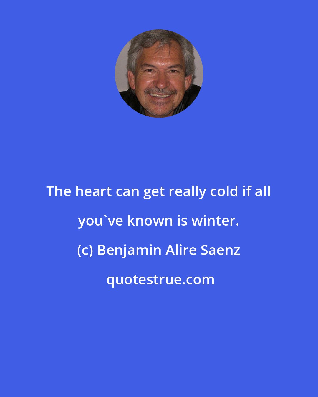 Benjamin Alire Saenz: The heart can get really cold if all you've known is winter.