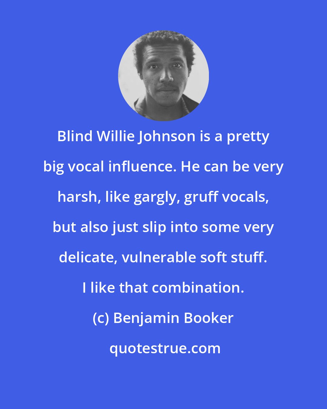 Benjamin Booker: Blind Willie Johnson is a pretty big vocal influence. He can be very harsh, like gargly, gruff vocals, but also just slip into some very delicate, vulnerable soft stuff. I like that combination.