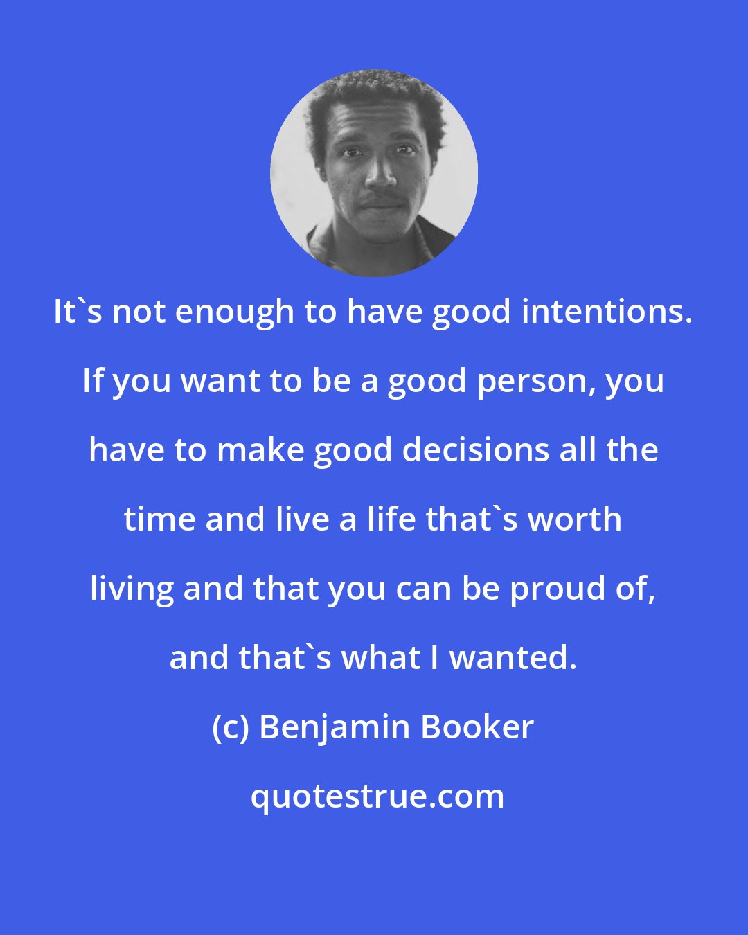 Benjamin Booker: It's not enough to have good intentions. If you want to be a good person, you have to make good decisions all the time and live a life that's worth living and that you can be proud of, and that's what I wanted.