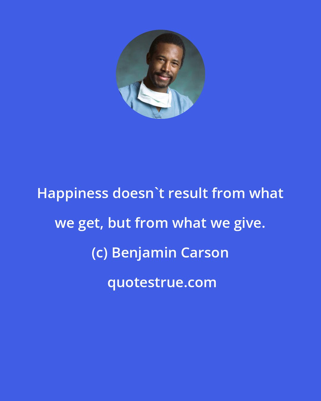 Benjamin Carson: Happiness doesn't result from what we get, but from what we give.