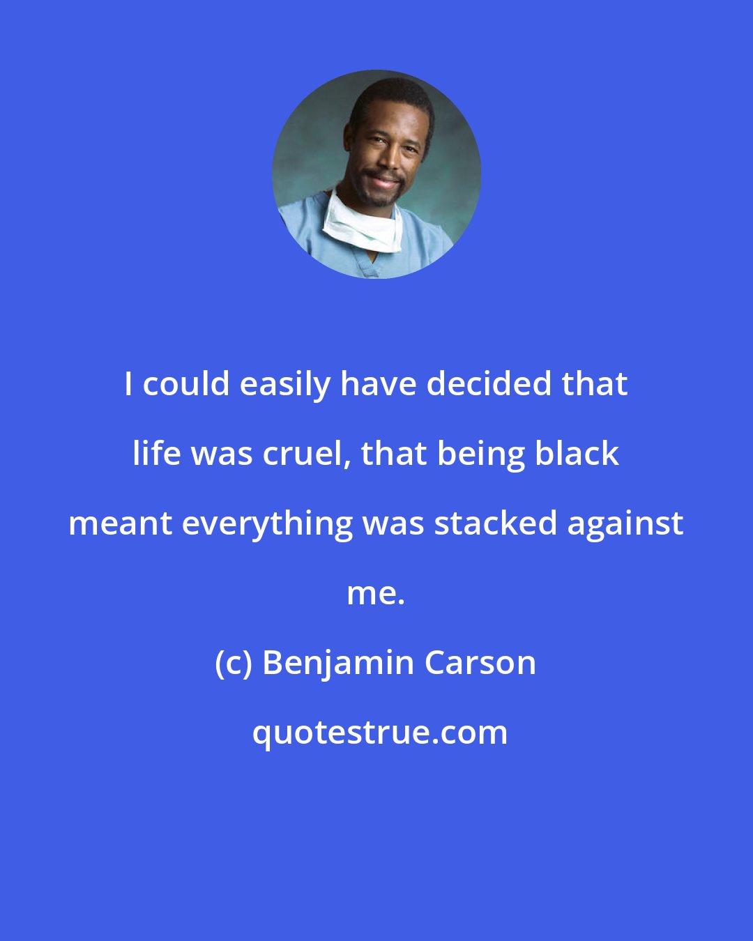 Benjamin Carson: I could easily have decided that life was cruel, that being black meant everything was stacked against me.