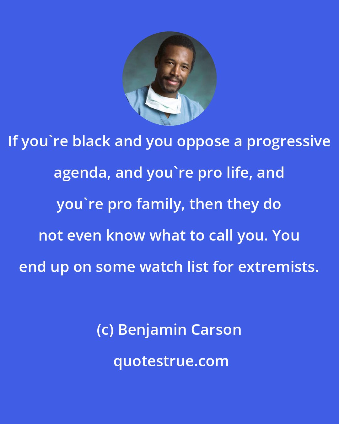 Benjamin Carson: If you're black and you oppose a progressive agenda, and you're pro life, and you're pro family, then they do not even know what to call you. You end up on some watch list for extremists.