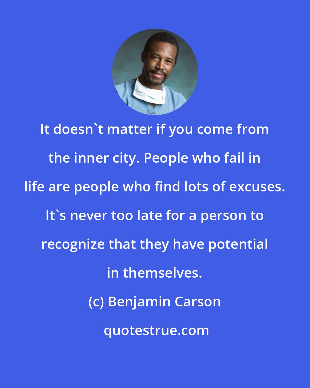 Benjamin Carson: It doesn't matter if you come from the inner city. People who fail in life are people who find lots of excuses. It's never too late for a person to recognize that they have potential in themselves.
