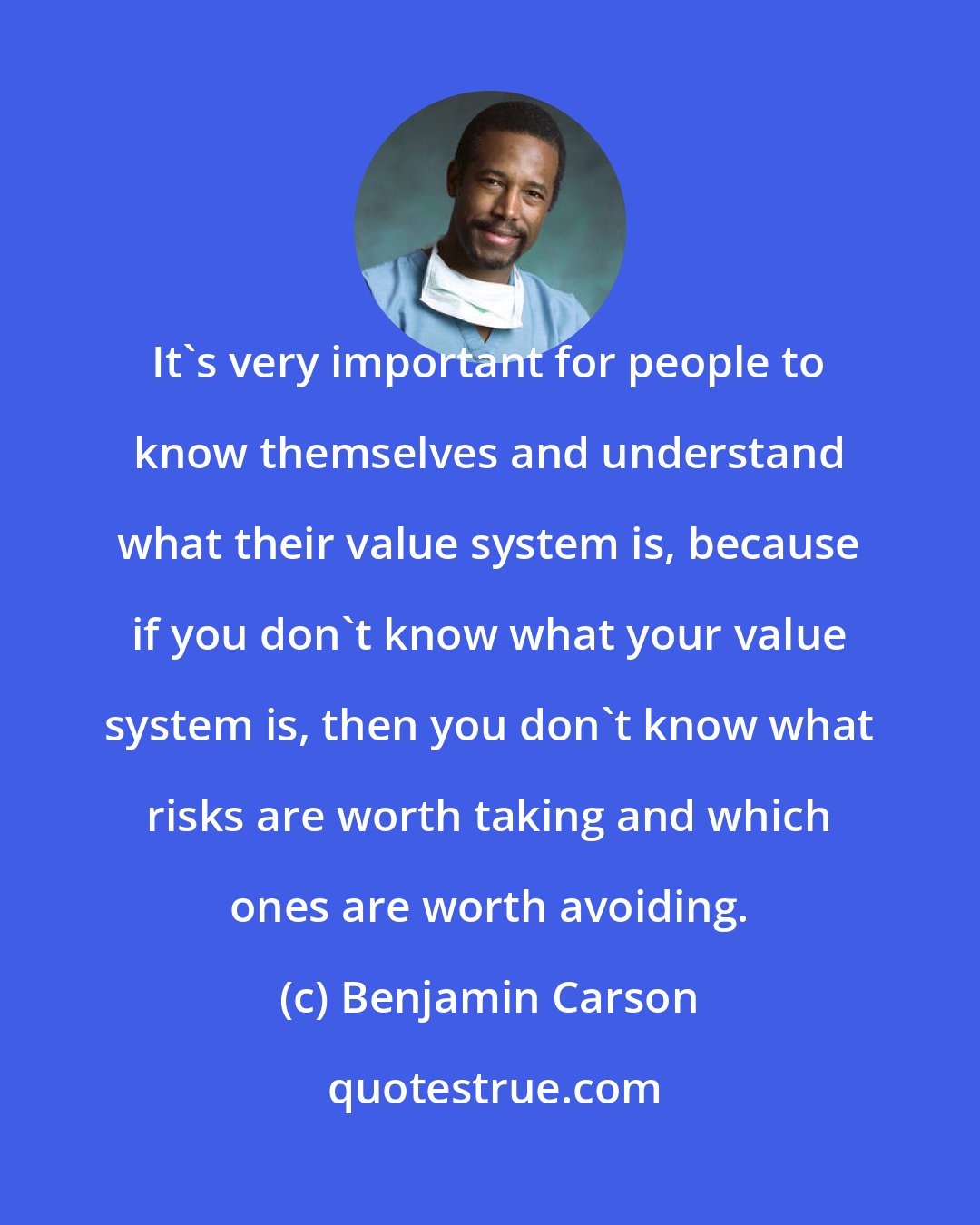 Benjamin Carson: It's very important for people to know themselves and understand what their value system is, because if you don't know what your value system is, then you don't know what risks are worth taking and which ones are worth avoiding.