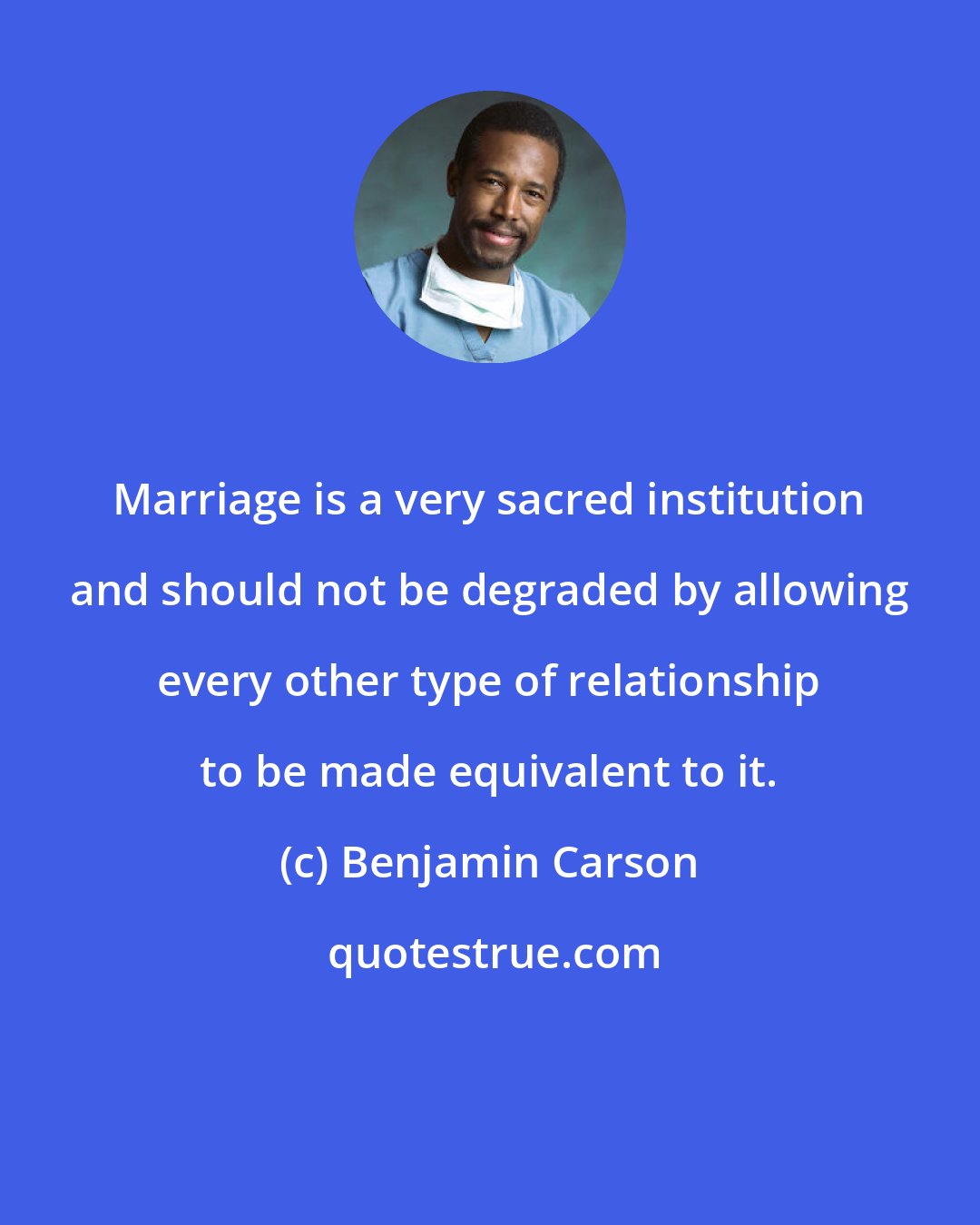 Benjamin Carson: Marriage is a very sacred institution and should not be degraded by allowing every other type of relationship to be made equivalent to it.