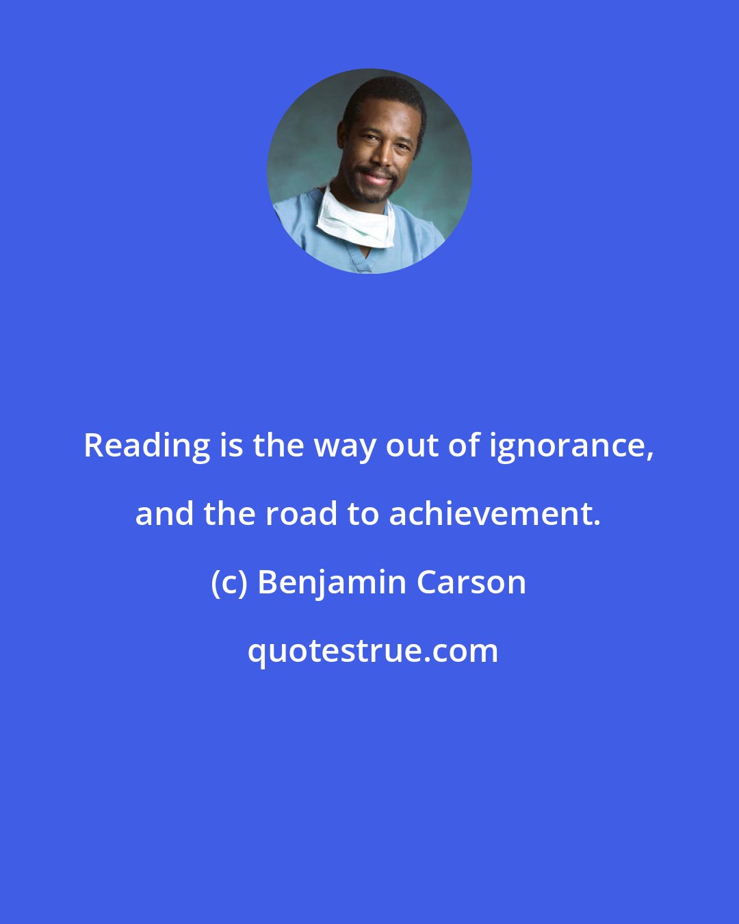 Benjamin Carson: Reading is the way out of ignorance, and the road to achievement.