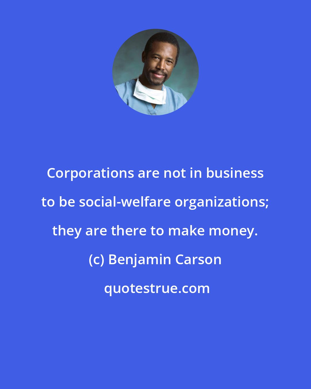 Benjamin Carson: Corporations are not in business to be social-welfare organizations; they are there to make money.