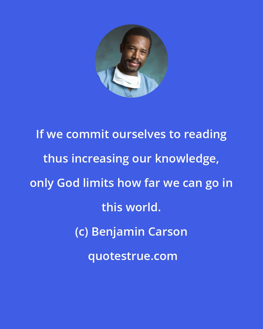 Benjamin Carson: If we commit ourselves to reading thus increasing our knowledge, only God limits how far we can go in this world.