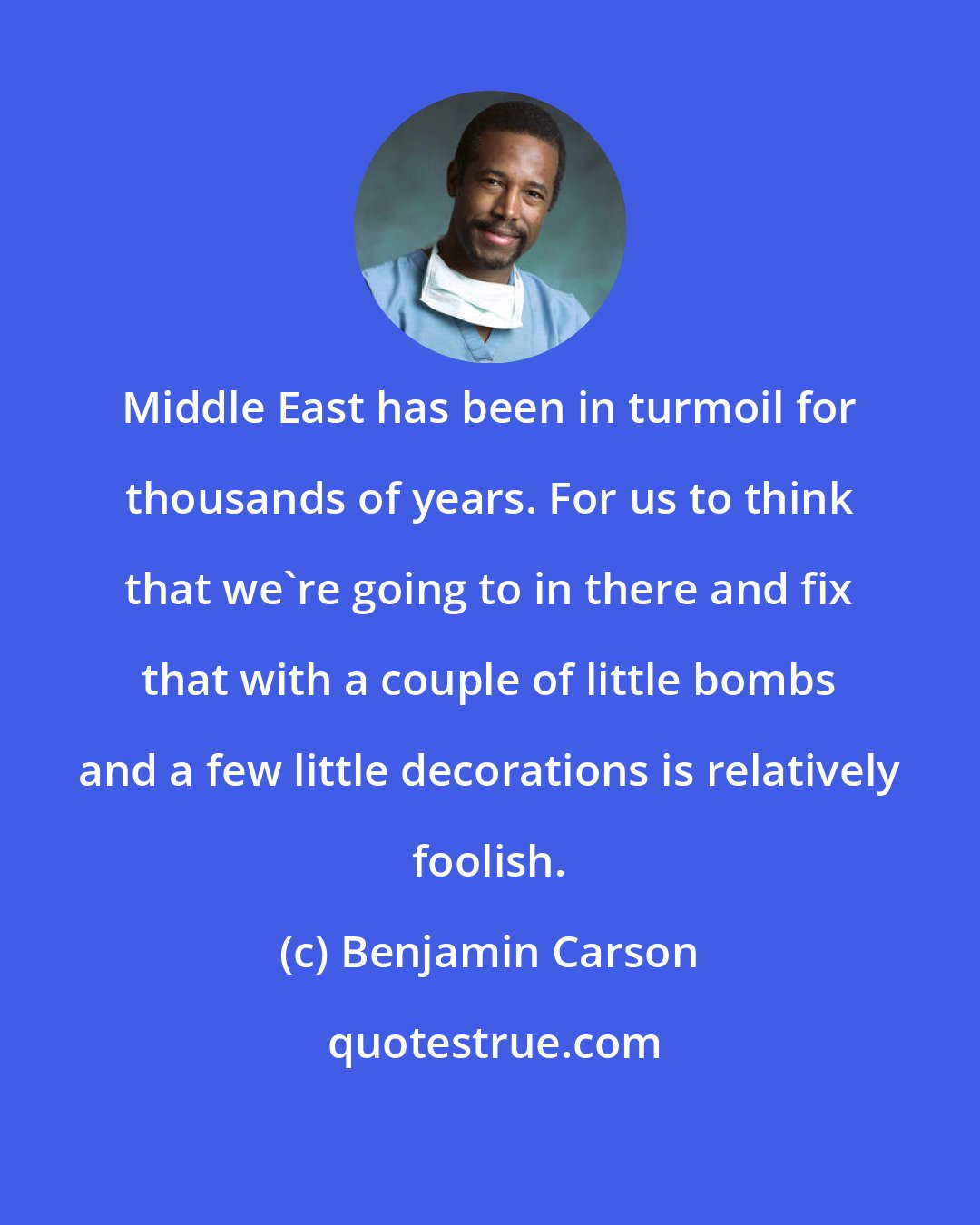 Benjamin Carson: Middle East has been in turmoil for thousands of years. For us to think that we're going to in there and fix that with a couple of little bombs and a few little decorations is relatively foolish.