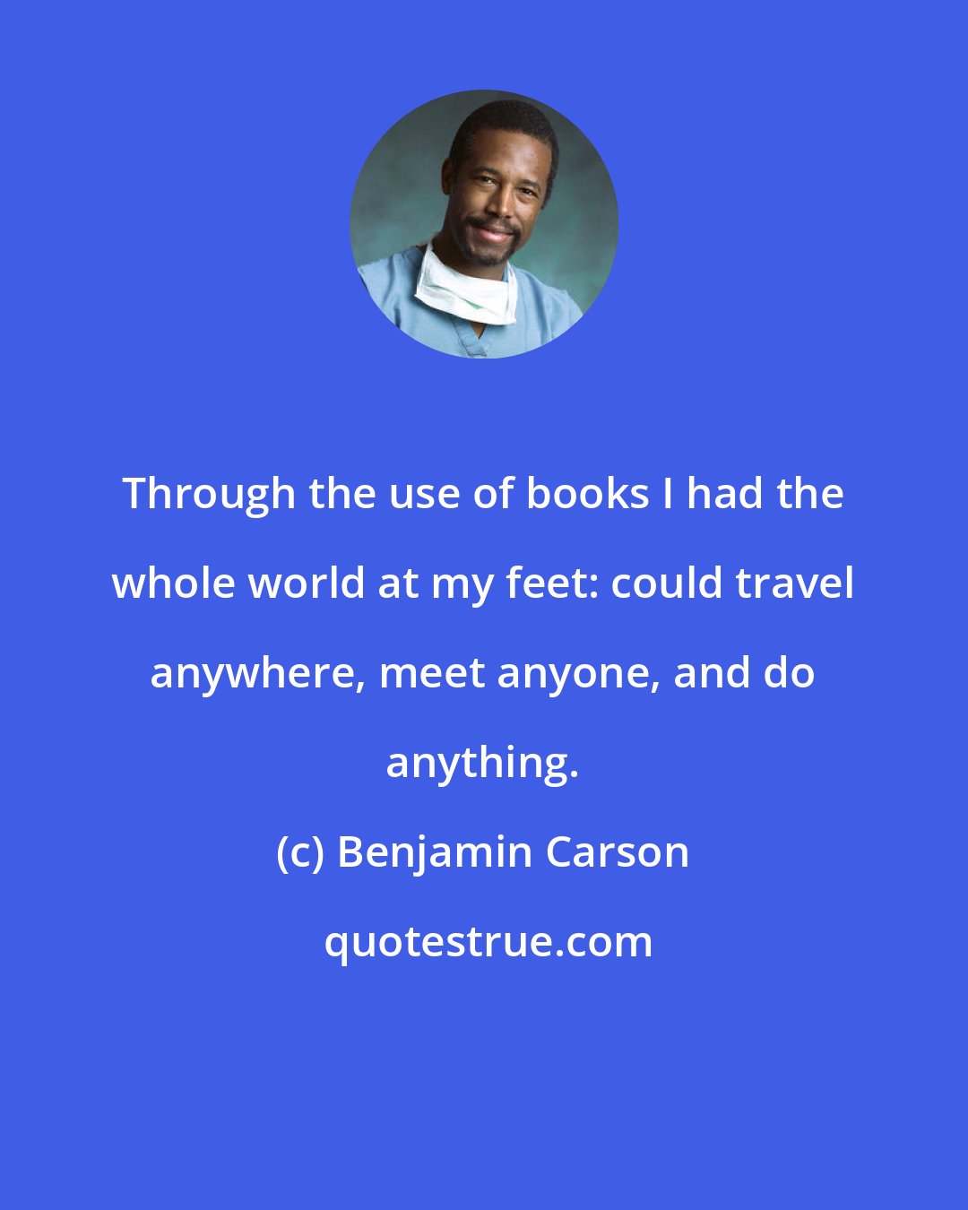 Benjamin Carson: Through the use of books I had the whole world at my feet: could travel anywhere, meet anyone, and do anything.