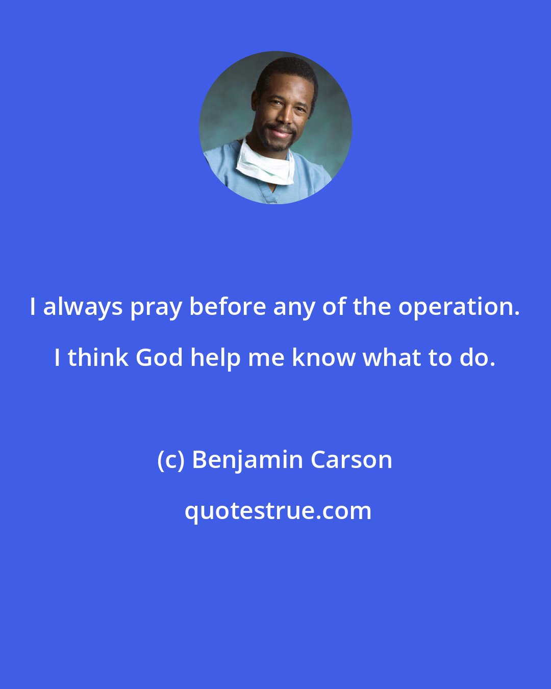 Benjamin Carson: I always pray before any of the operation. I think God help me know what to do.