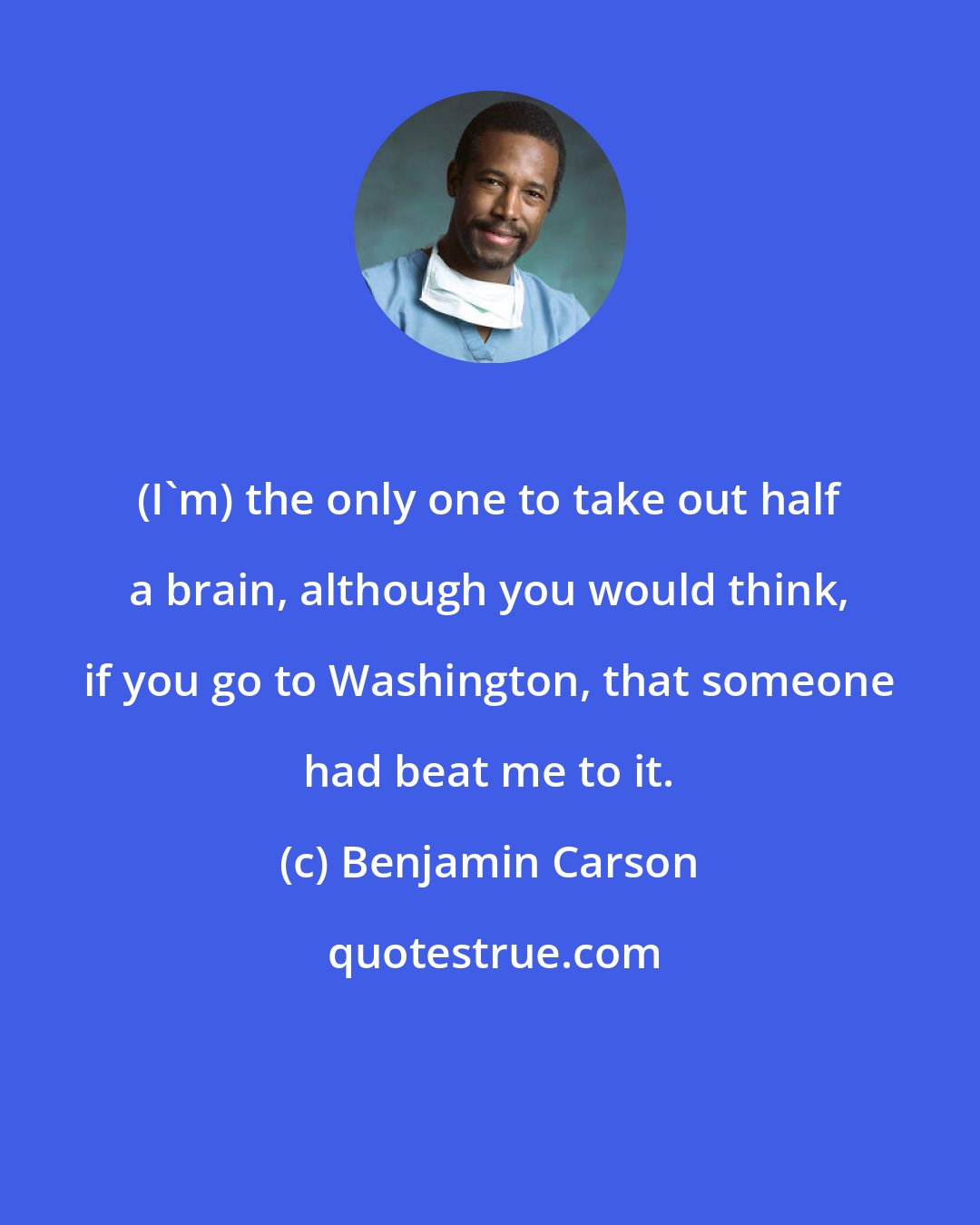 Benjamin Carson: (I'm) the only one to take out half a brain, although you would think, if you go to Washington, that someone had beat me to it.