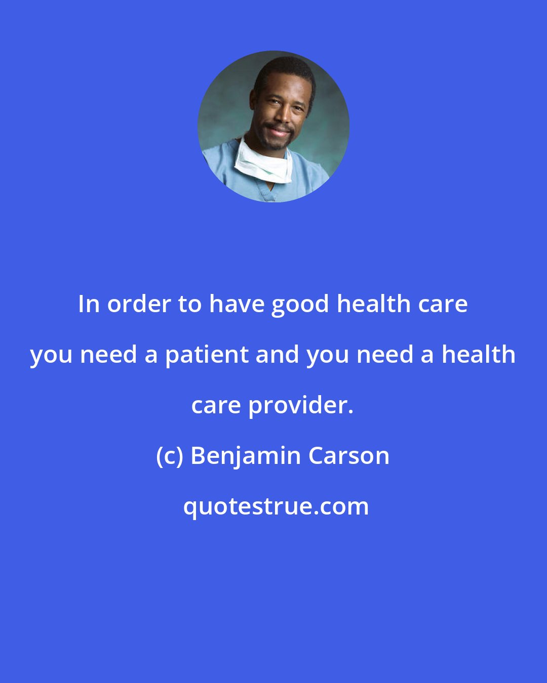 Benjamin Carson: In order to have good health care you need a patient and you need a health care provider.