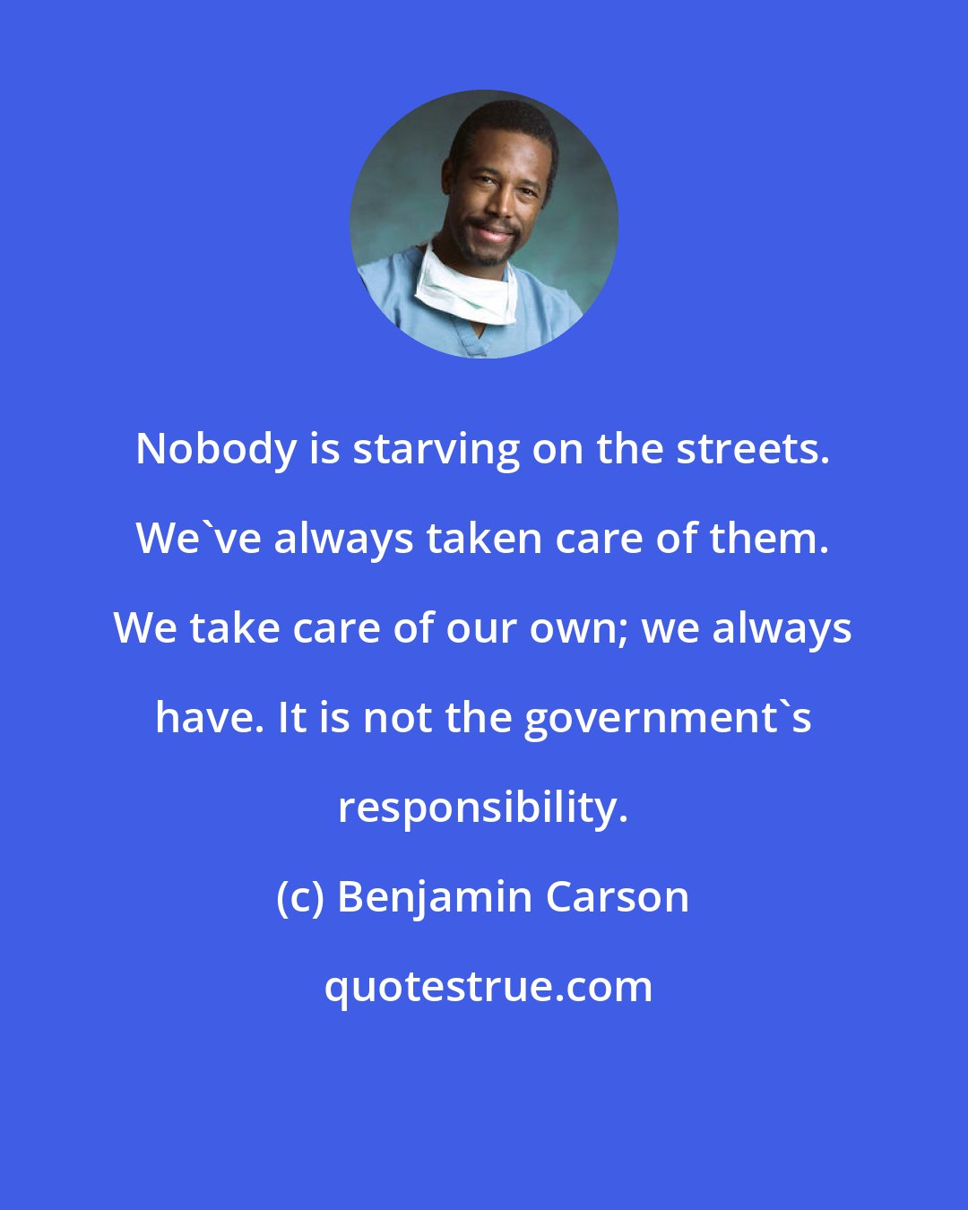 Benjamin Carson: Nobody is starving on the streets. We've always taken care of them. We take care of our own; we always have. It is not the government's responsibility.