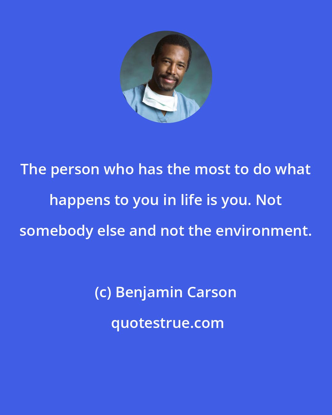 Benjamin Carson: The person who has the most to do what happens to you in life is you. Not somebody else and not the environment.