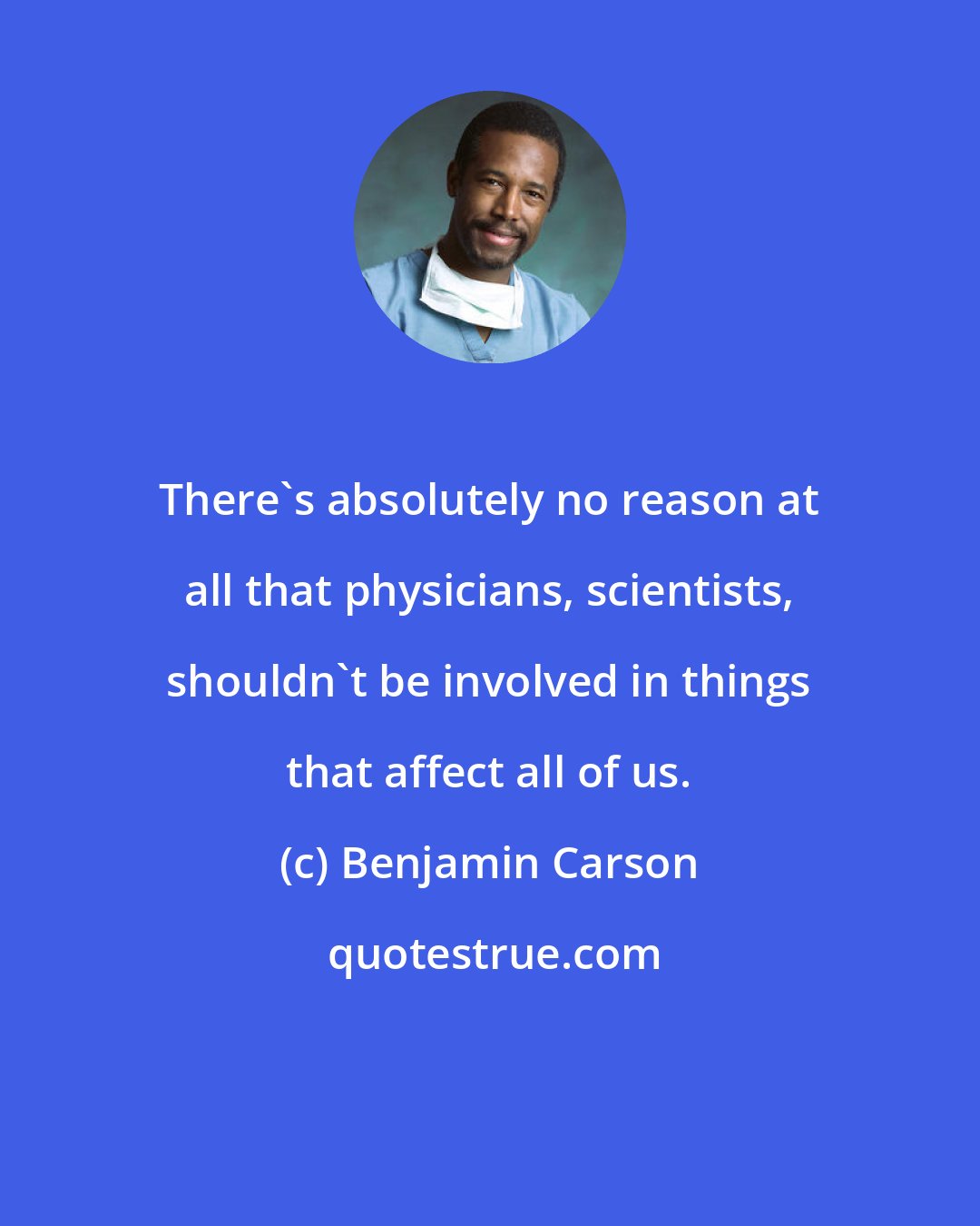 Benjamin Carson: There's absolutely no reason at all that physicians, scientists, shouldn't be involved in things that affect all of us.