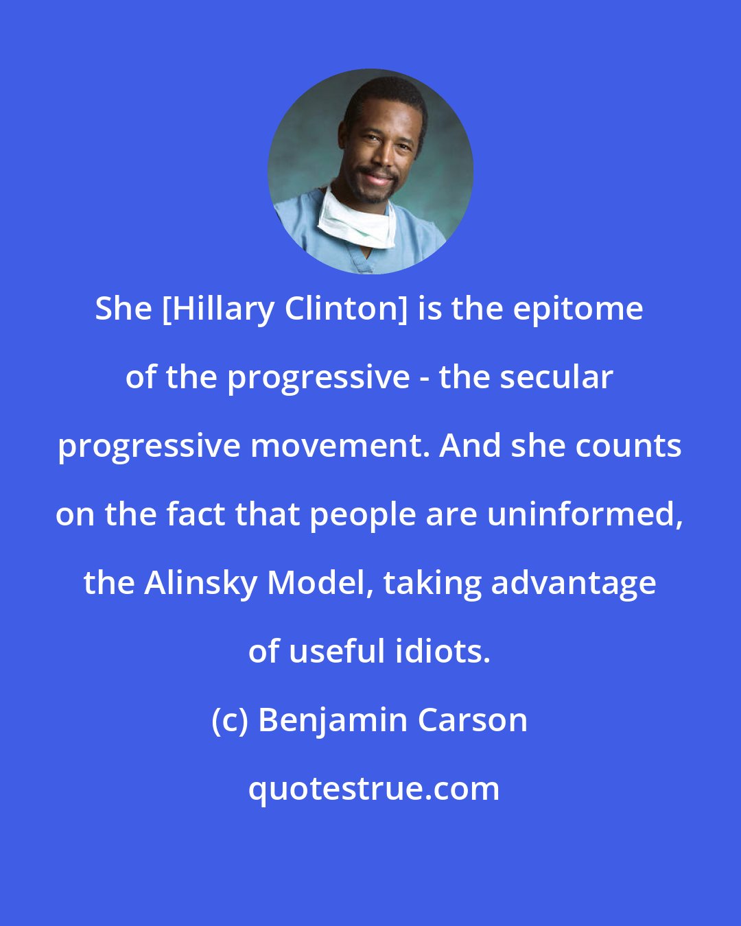 Benjamin Carson: She [Hillary Clinton] is the epitome of the progressive - the secular progressive movement. And she counts on the fact that people are uninformed, the Alinsky Model, taking advantage of useful idiots.