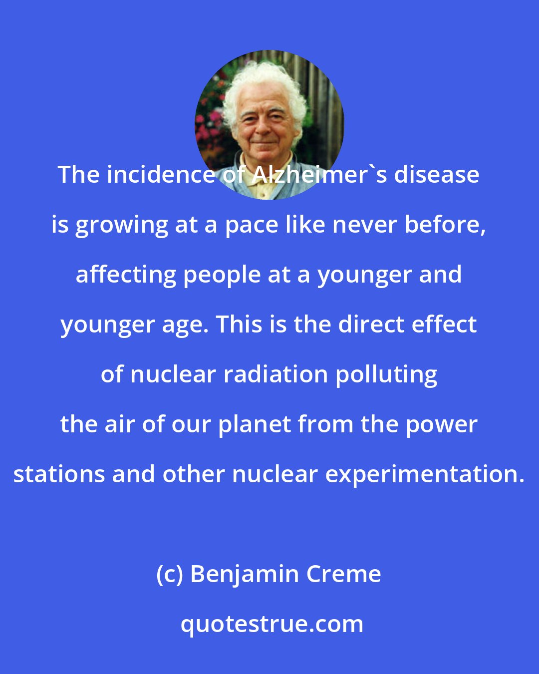 Benjamin Creme: The incidence of Alzheimer's disease is growing at a pace like never before, affecting people at a younger and younger age. This is the direct effect of nuclear radiation polluting the air of our planet from the power stations and other nuclear experimentation.