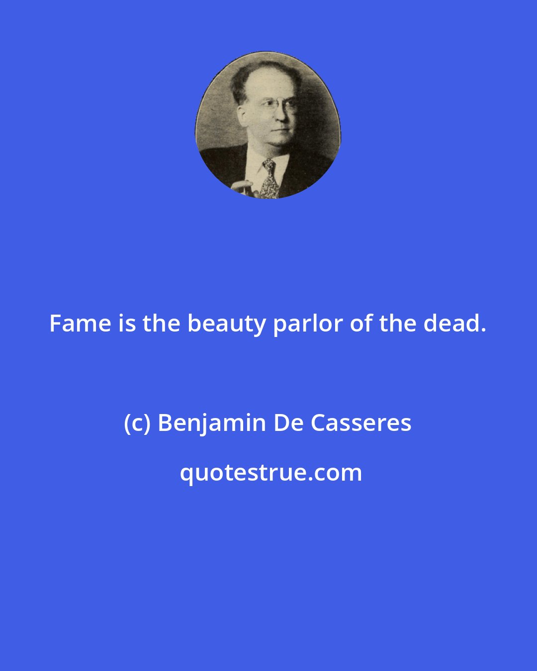 Benjamin De Casseres: Fame is the beauty parlor of the dead.