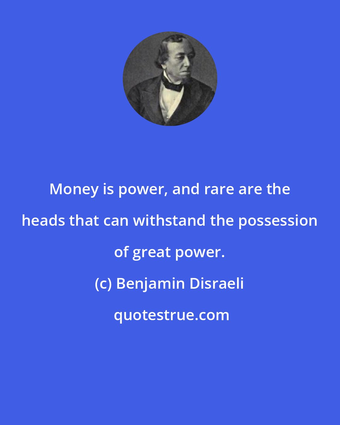 Benjamin Disraeli: Money is power, and rare are the heads that can withstand the possession of great power.