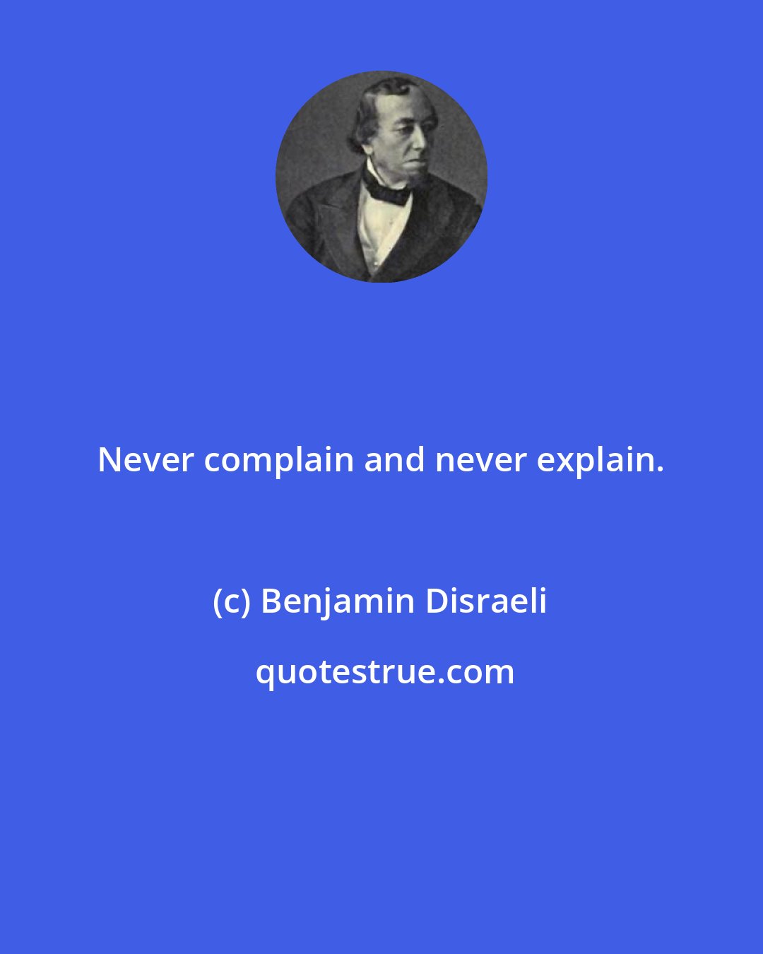 Benjamin Disraeli: Never complain and never explain.