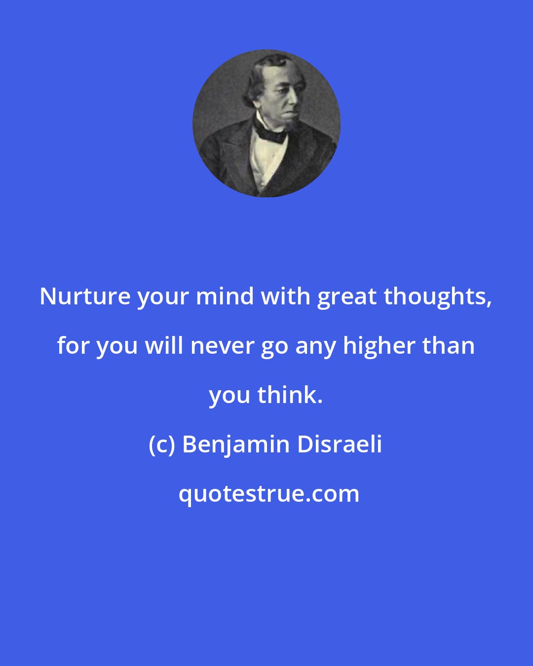 Benjamin Disraeli: Nurture your mind with great thoughts, for you will never go any higher than you think.
