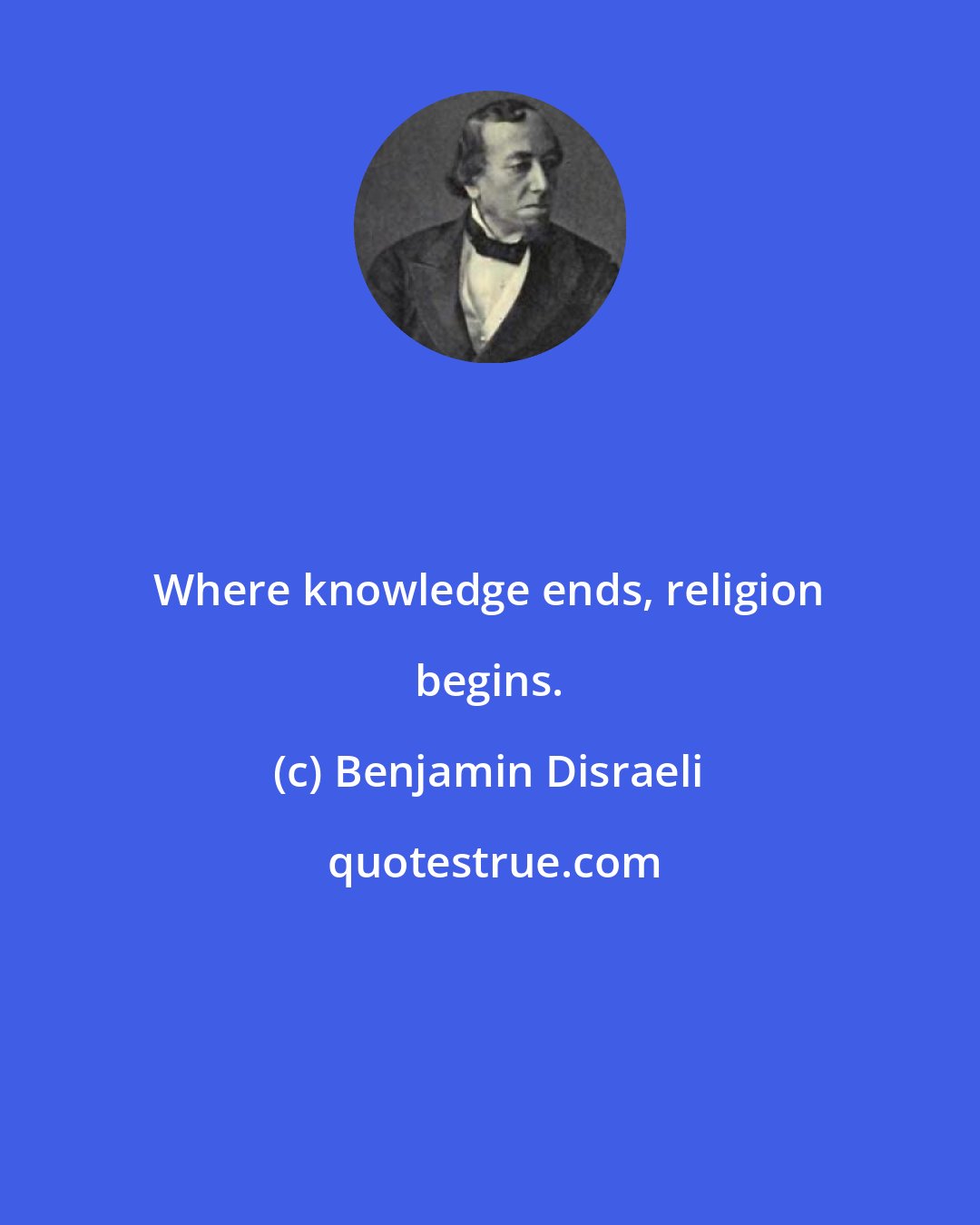 Benjamin Disraeli: Where knowledge ends, religion begins.