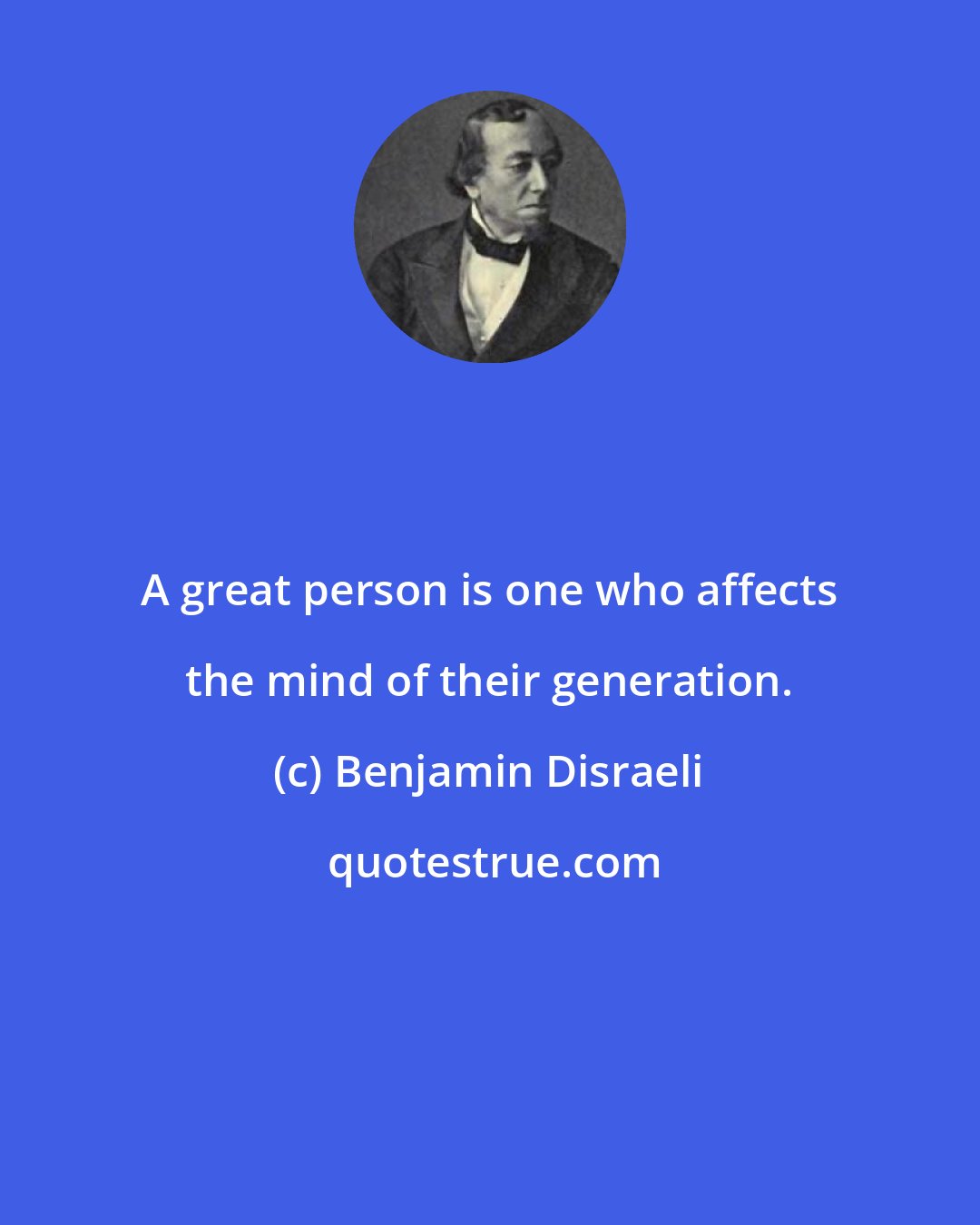 Benjamin Disraeli: A great person is one who affects the mind of their generation.