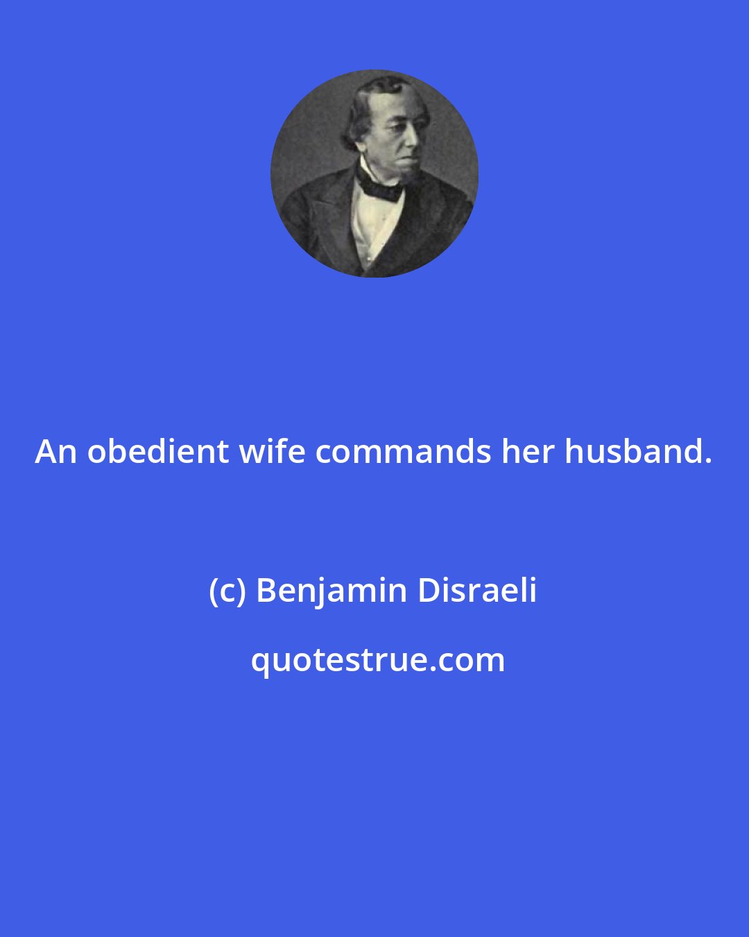 Benjamin Disraeli: An obedient wife commands her husband.