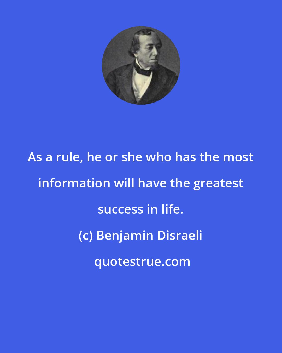 Benjamin Disraeli: As a rule, he or she who has the most information will have the greatest success in life.