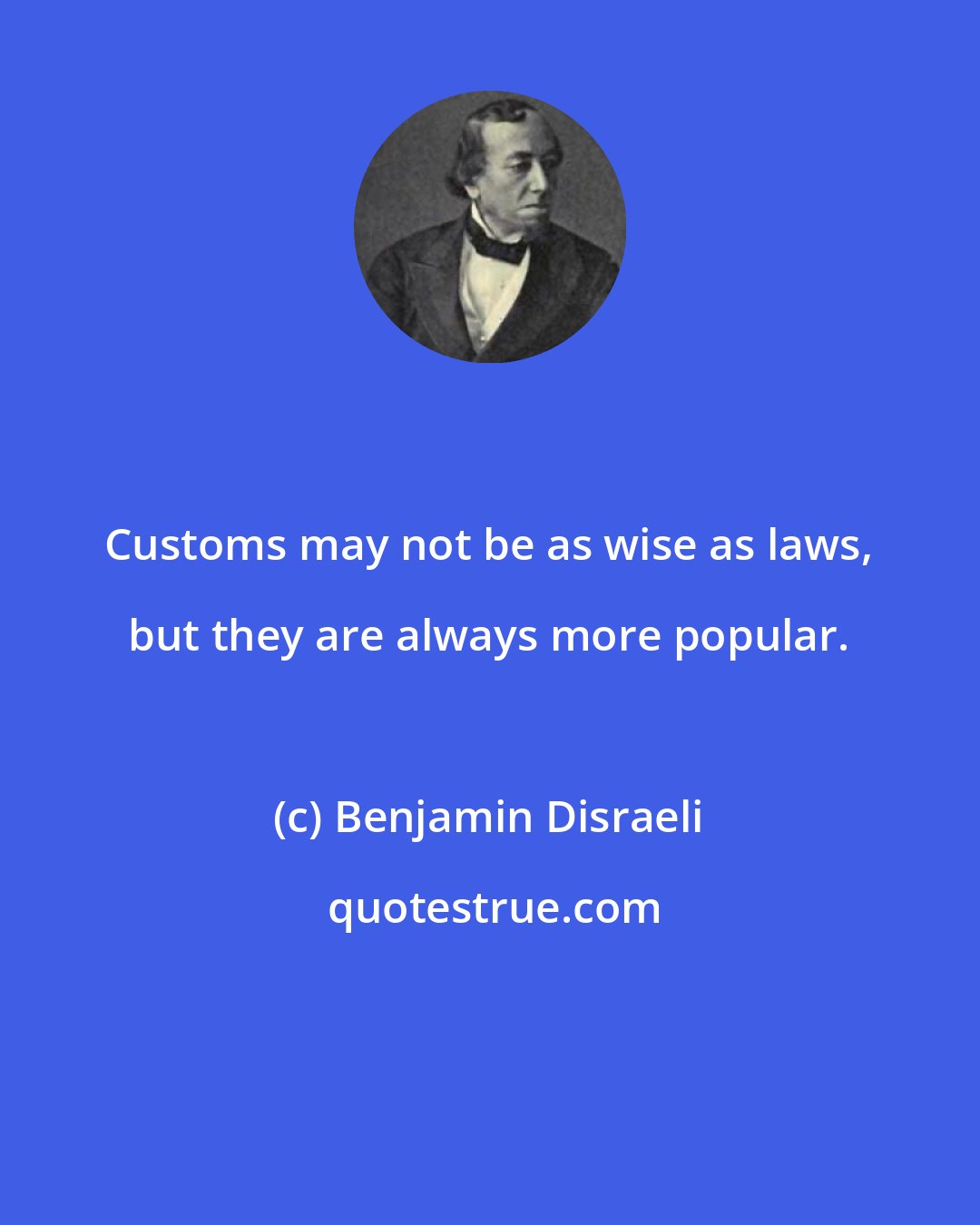 Benjamin Disraeli: Customs may not be as wise as laws, but they are always more popular.