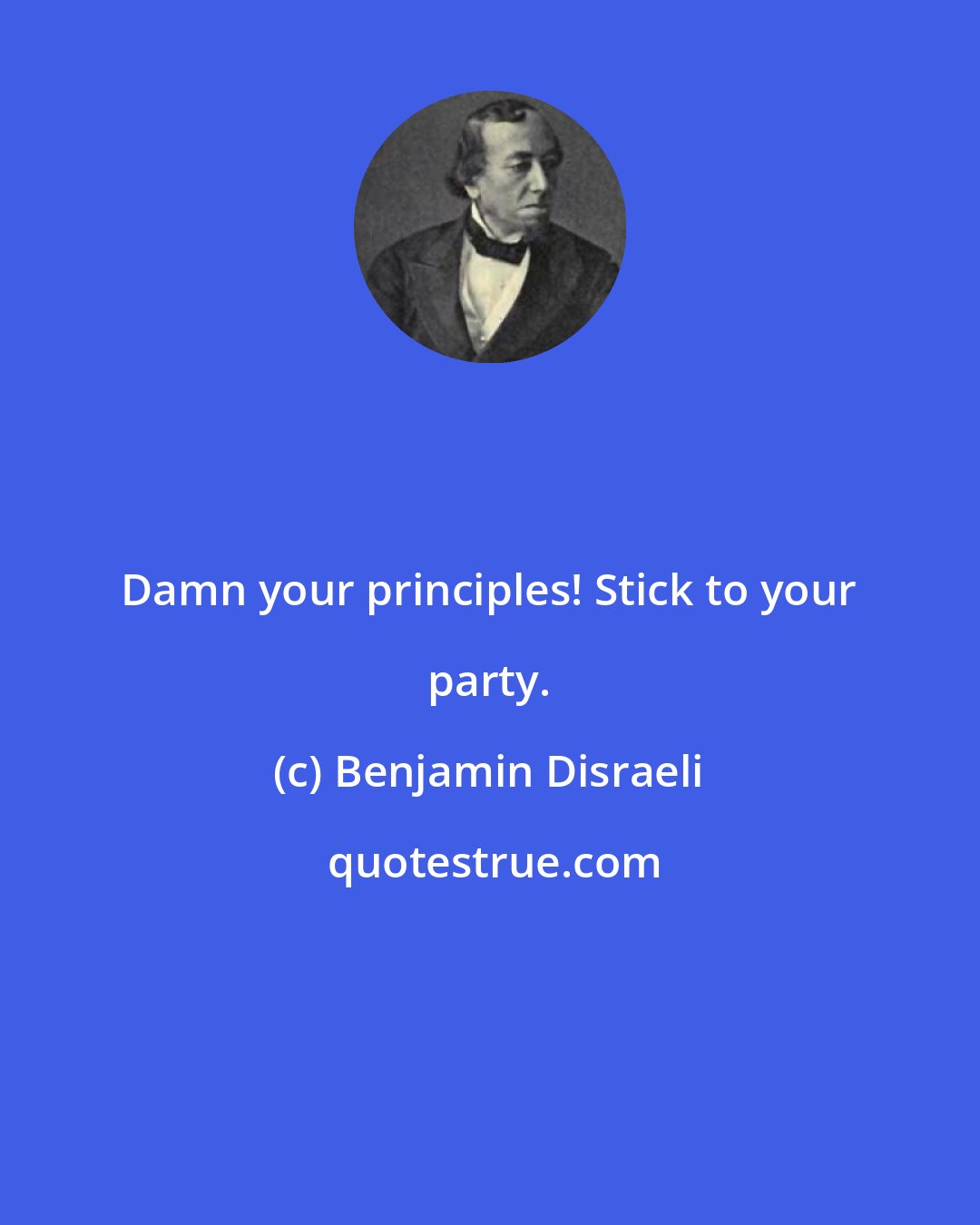 Benjamin Disraeli: Damn your principles! Stick to your party.