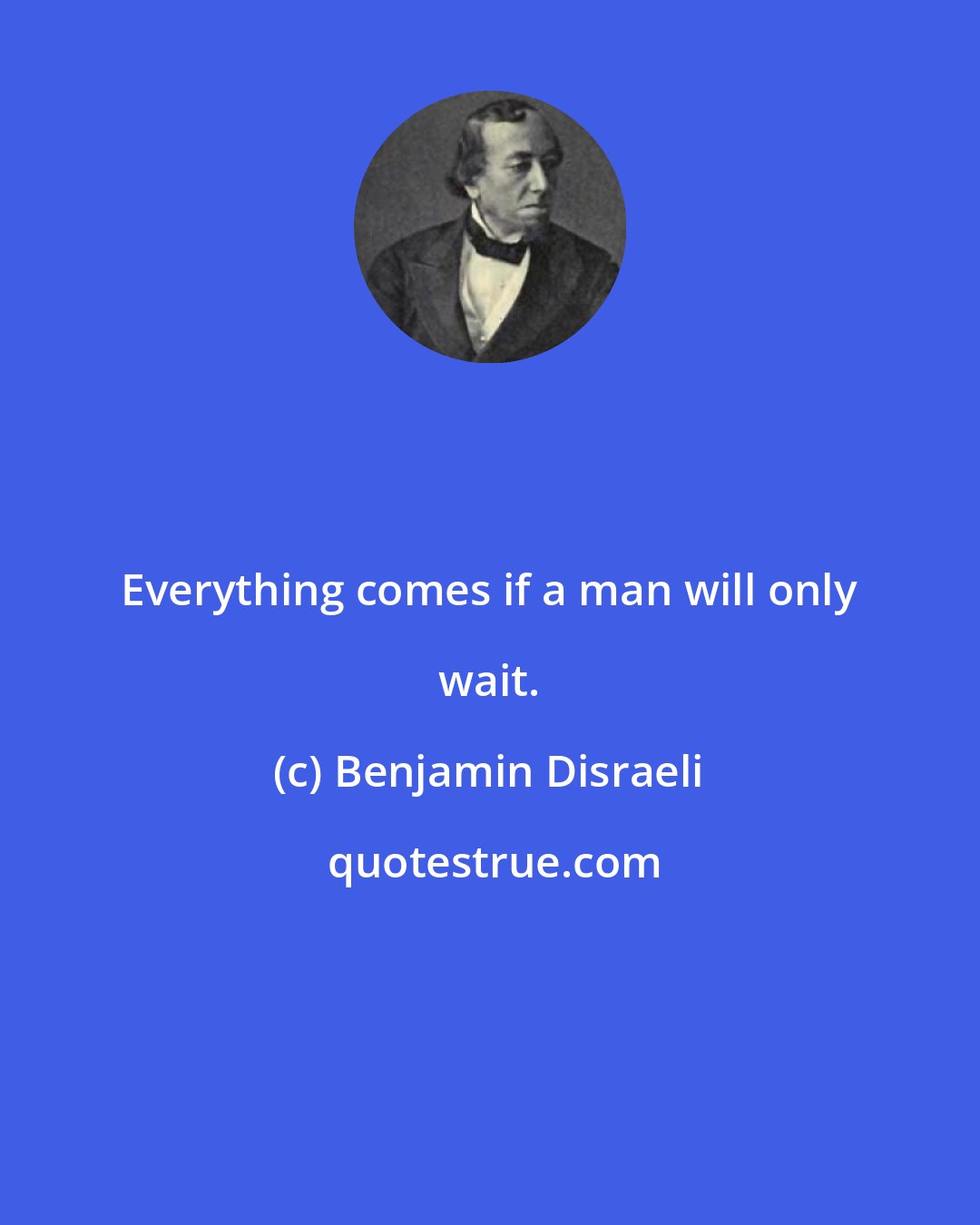 Benjamin Disraeli: Everything comes if a man will only wait.