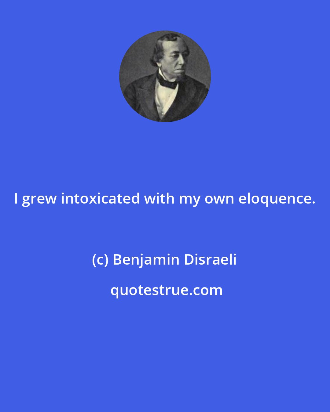 Benjamin Disraeli: I grew intoxicated with my own eloquence.