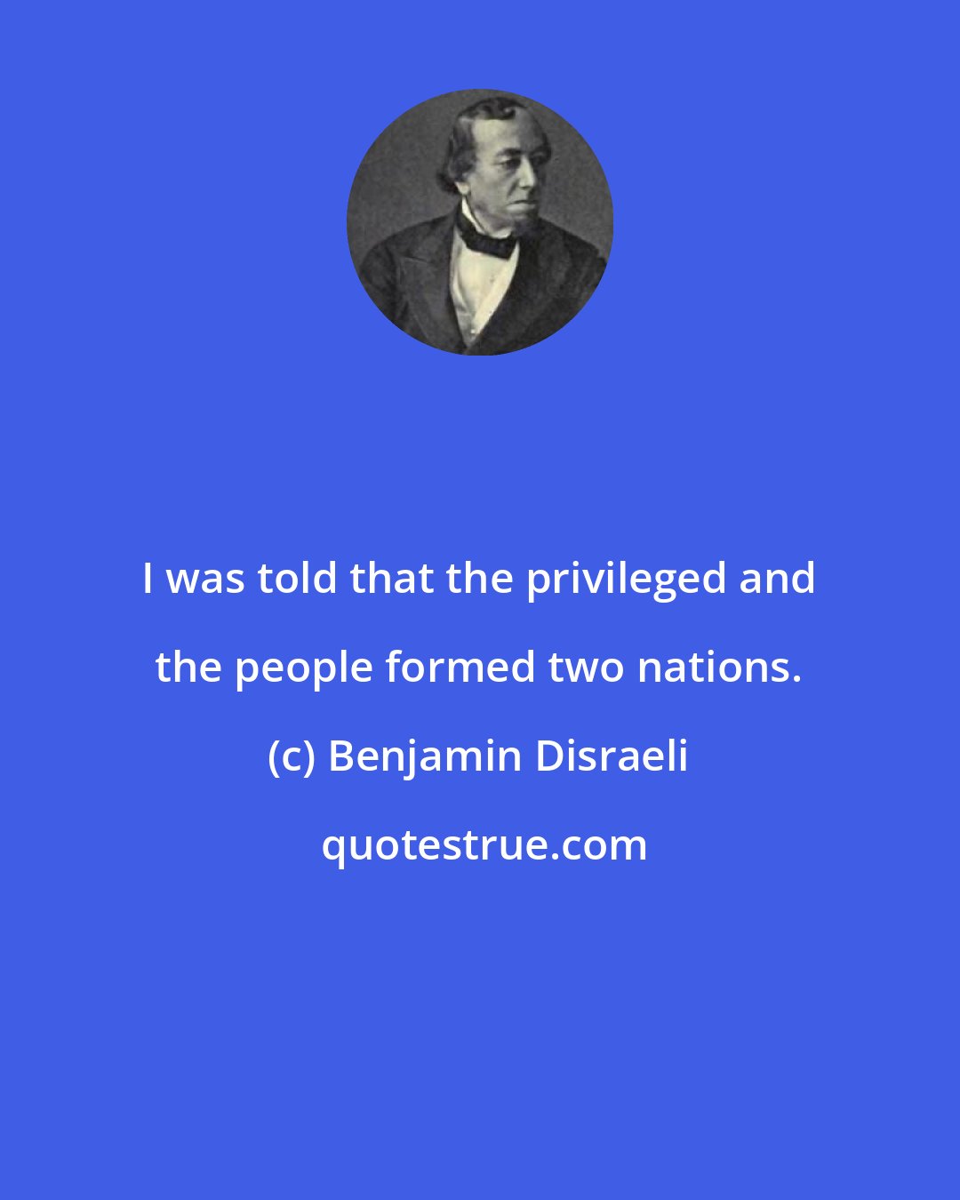 Benjamin Disraeli: I was told that the privileged and the people formed two nations.