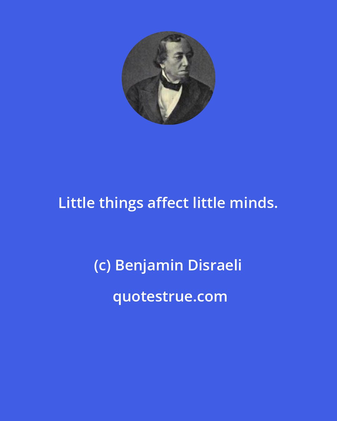 Benjamin Disraeli: Little things affect little minds.