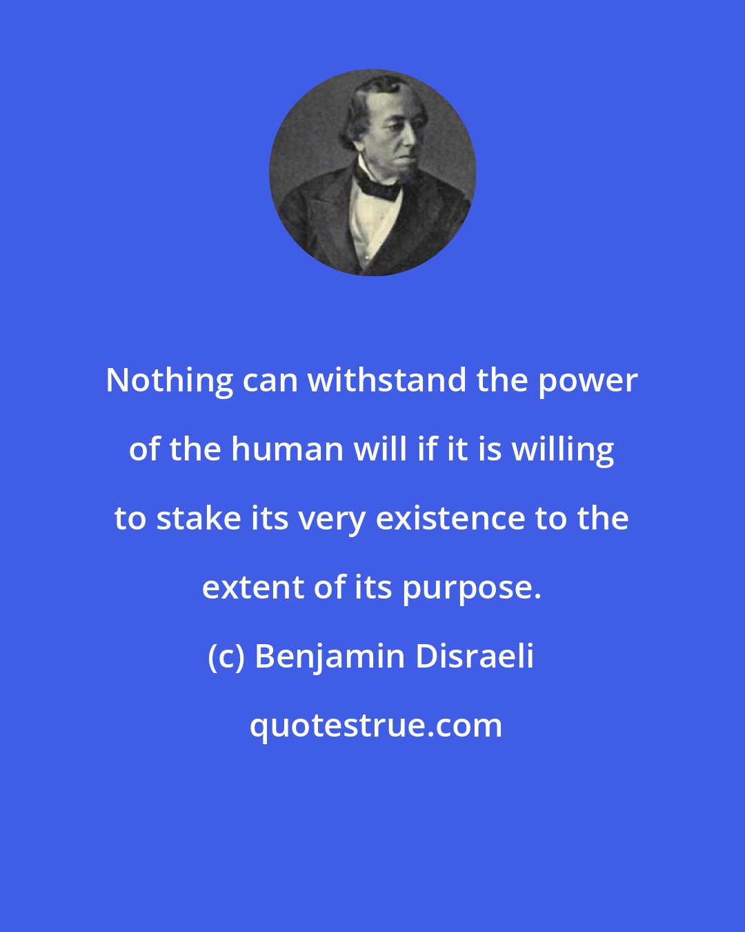 Benjamin Disraeli: Nothing can withstand the power of the human will if it is willing to stake its very existence to the extent of its purpose.