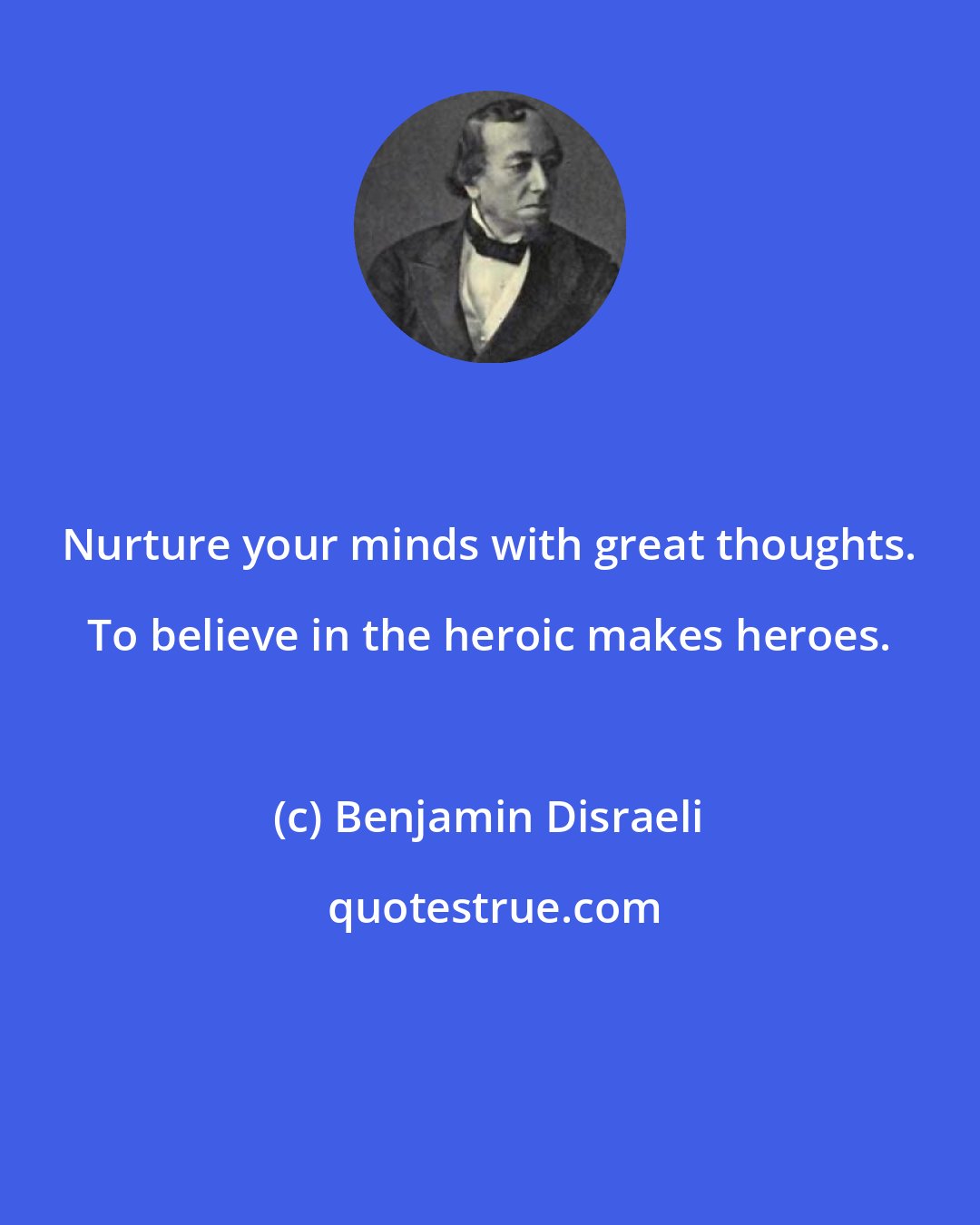 Benjamin Disraeli: Nurture your minds with great thoughts. To believe in the heroic makes heroes.