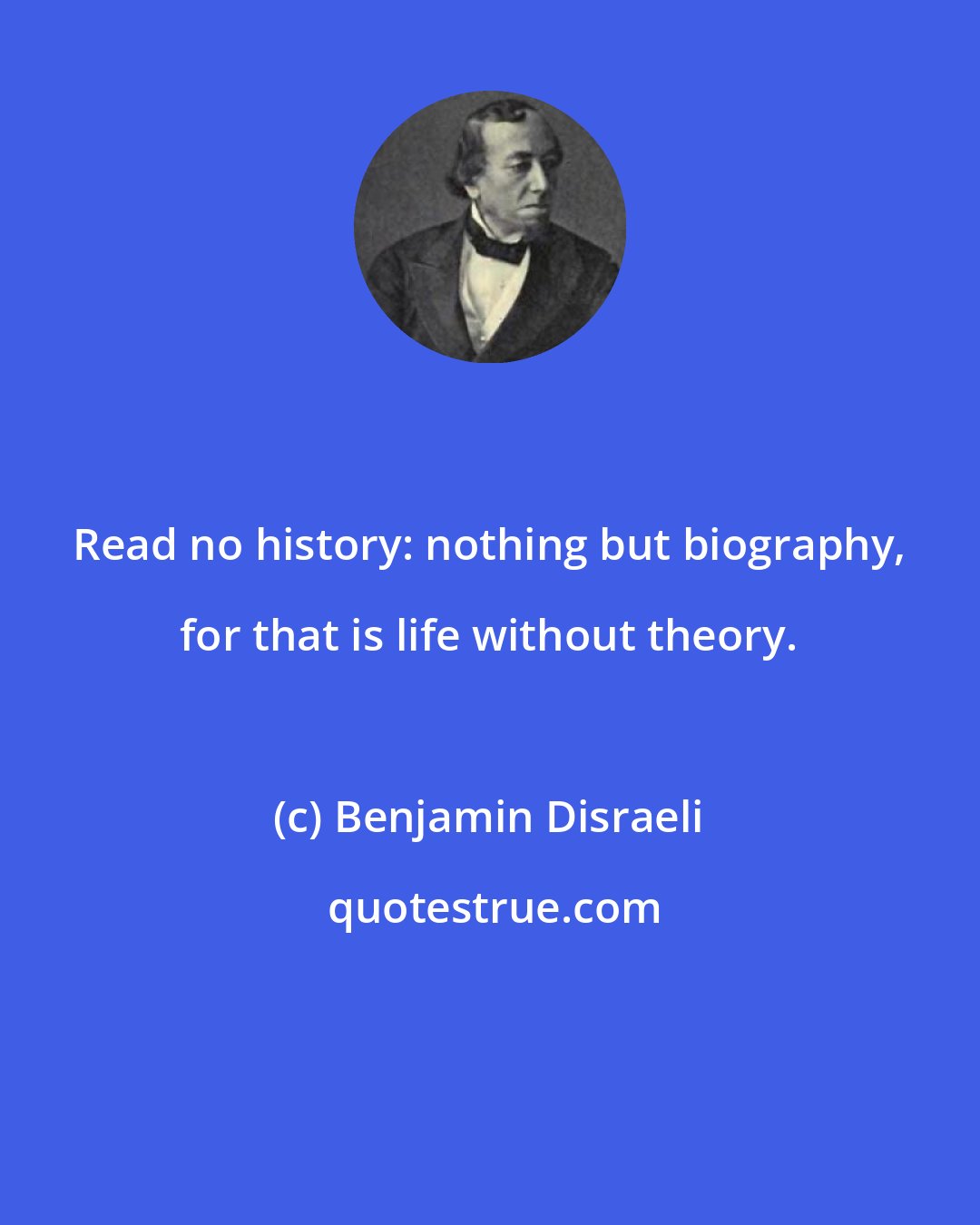 Benjamin Disraeli: Read no history: nothing but biography, for that is life without theory.