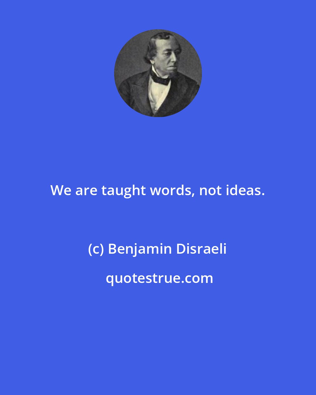 Benjamin Disraeli: We are taught words, not ideas.