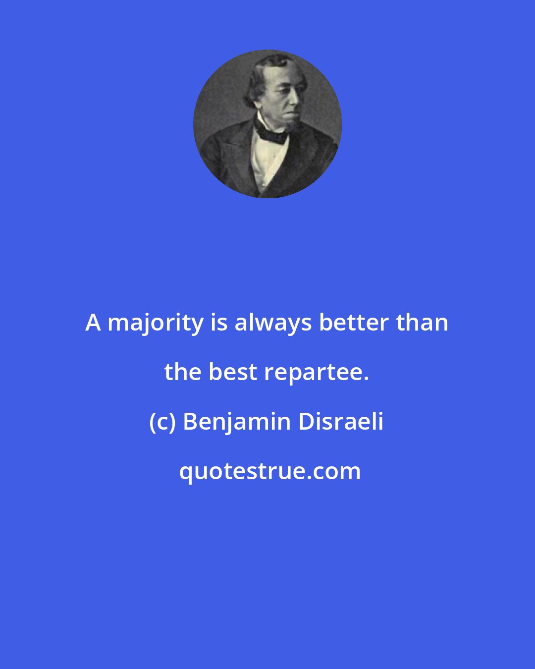 Benjamin Disraeli: A majority is always better than the best repartee.
