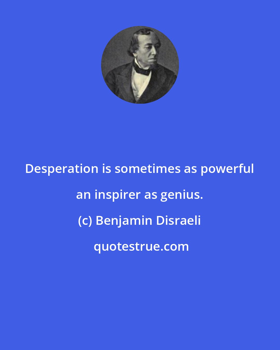 Benjamin Disraeli: Desperation is sometimes as powerful an inspirer as genius.