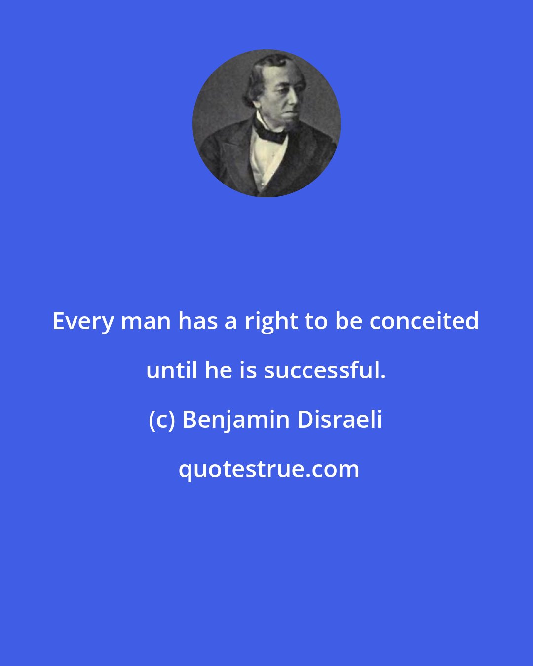 Benjamin Disraeli: Every man has a right to be conceited until he is successful.