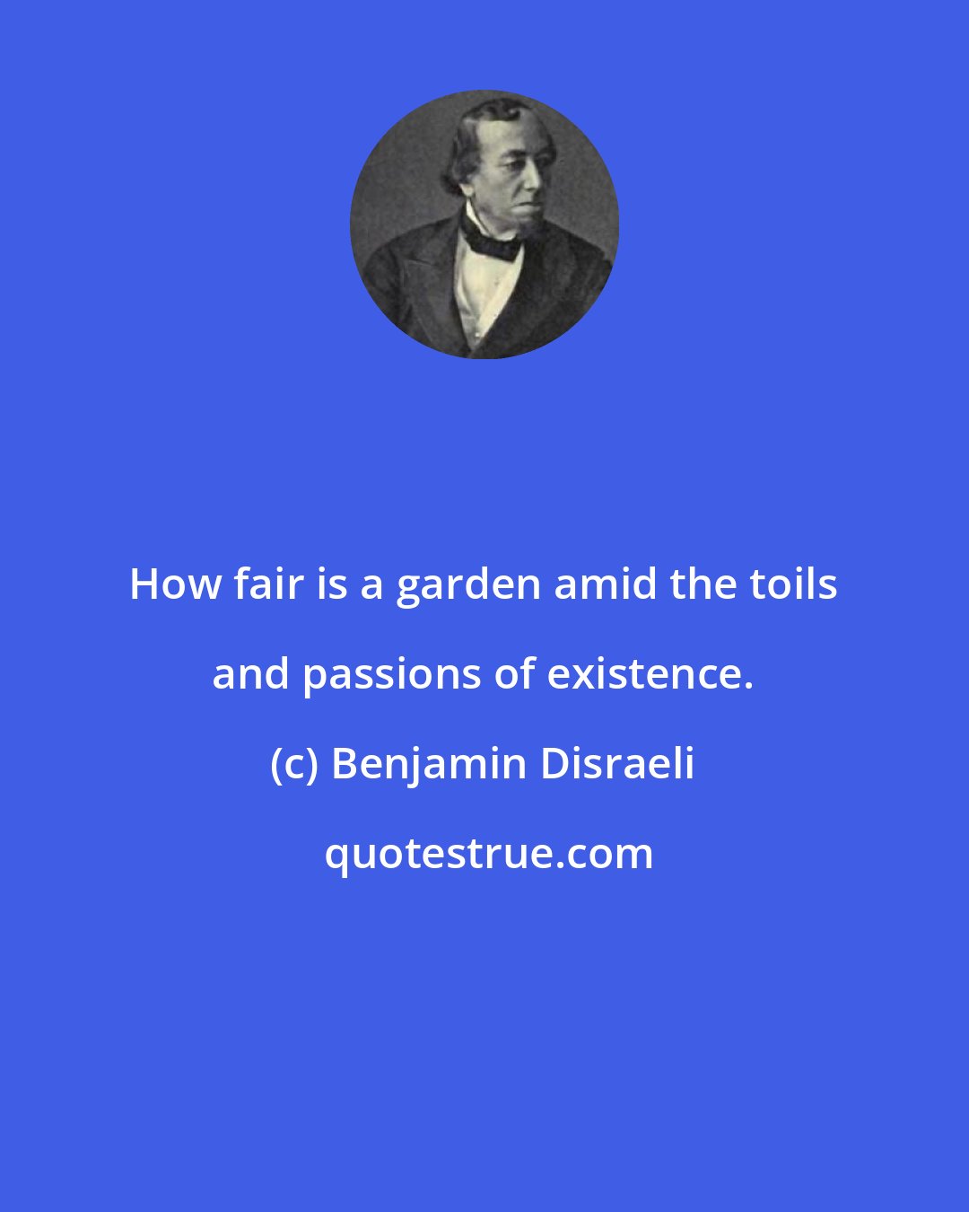 Benjamin Disraeli: How fair is a garden amid the toils and passions of existence.