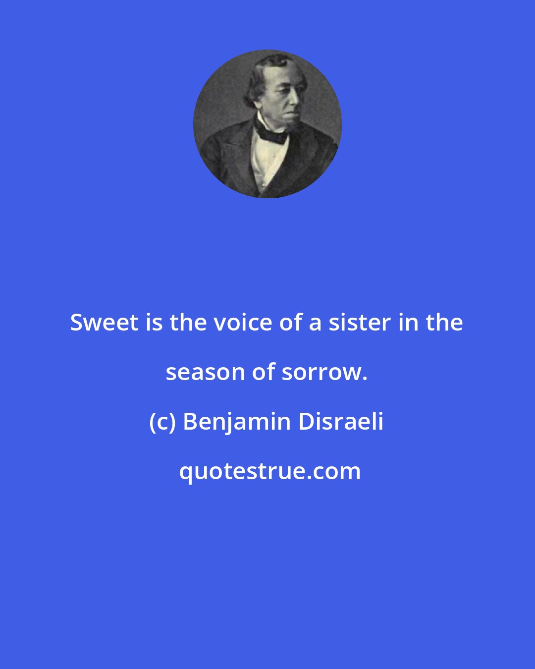 Benjamin Disraeli: Sweet is the voice of a sister in the season of sorrow.