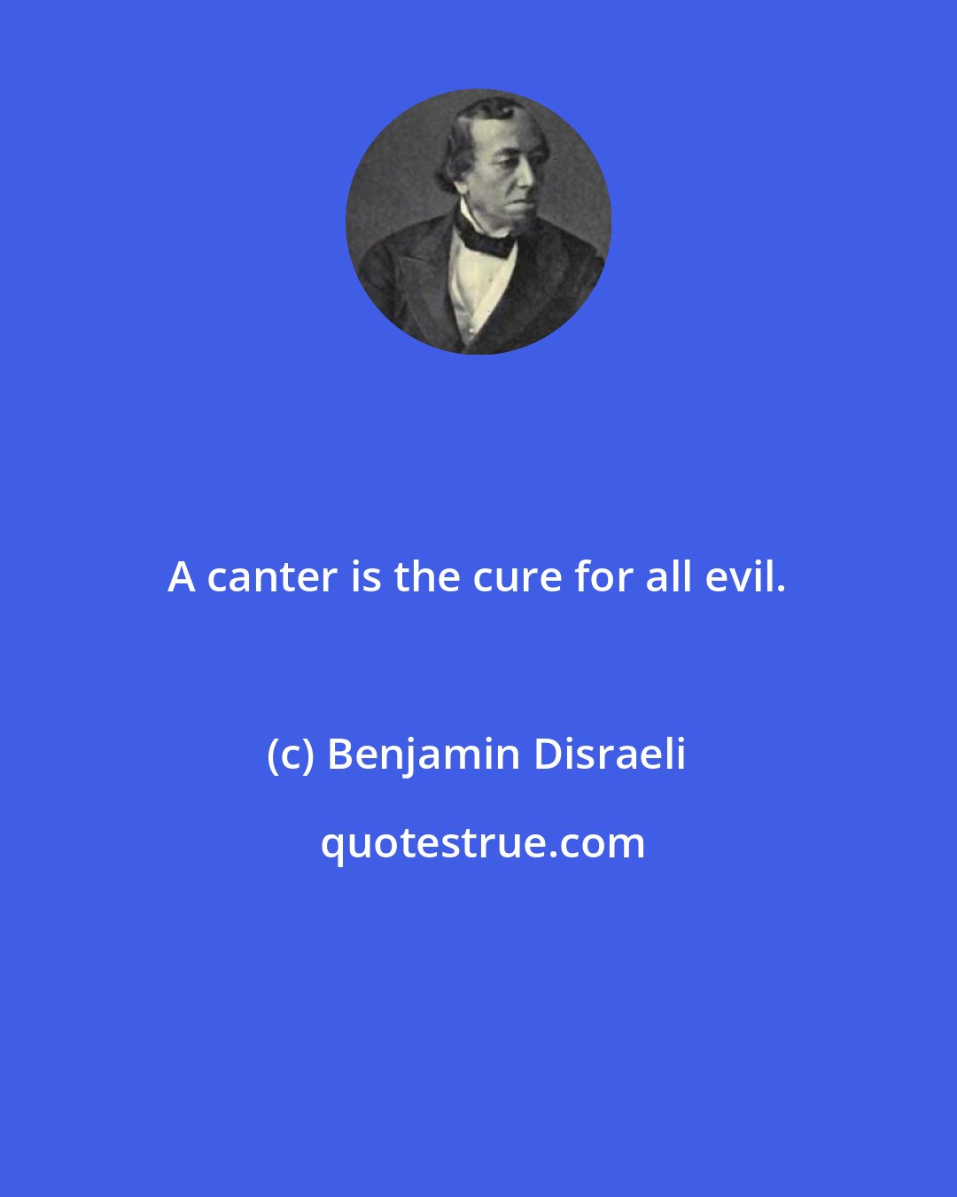 Benjamin Disraeli: A canter is the cure for all evil.